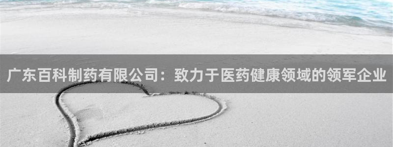 九游老哥俱乐部官网登录网址：广东百科制药有限公司：致力于医药健康领域的领军企业