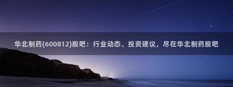 九游会老哥俱乐部官网首页论坛：华北制药(600812)股吧：行业动态、投资建议，尽在华北制药股吧