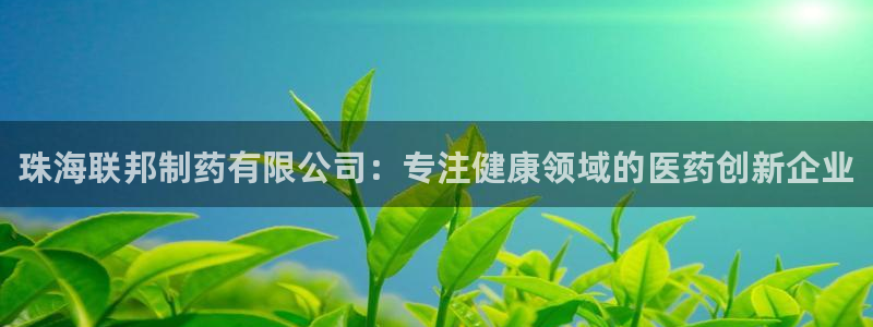 九游老哥俱乐部官网登录不了：珠海联邦制药有限公司：专注健康领域的医药创新企业