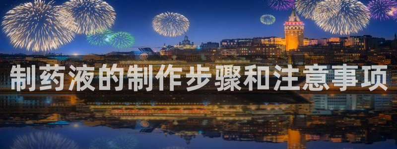 九游老哥俱乐部官网登录不了：制药液的制作步骤和注意事项