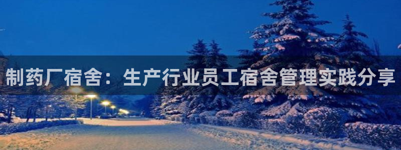 九游会老哥俱乐部官网首页论坛：制药厂宿舍：生产行业员工宿舍管理实践分享