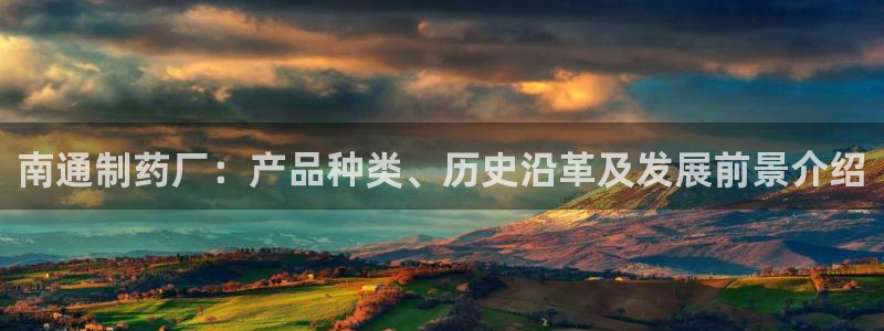 老哥吧九游会：南通制药厂：产品种类、历史沿革及发展前景介绍