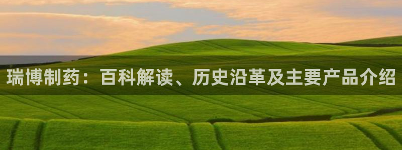 九游老哥俱乐部官网登录：瑞博制药：百科解读、历史沿革及主要产品介绍