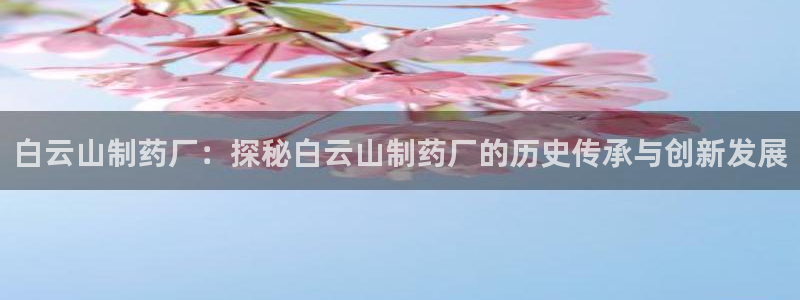 九游会老哥俱乐部社区论坛：白云山制药厂：探秘白云山制药厂的历史传承与创新发展