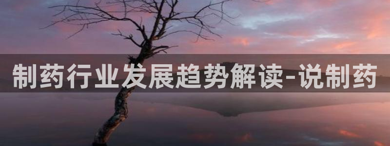 ag九游老哥俱乐部：制药行业发展趋势解读-说制药