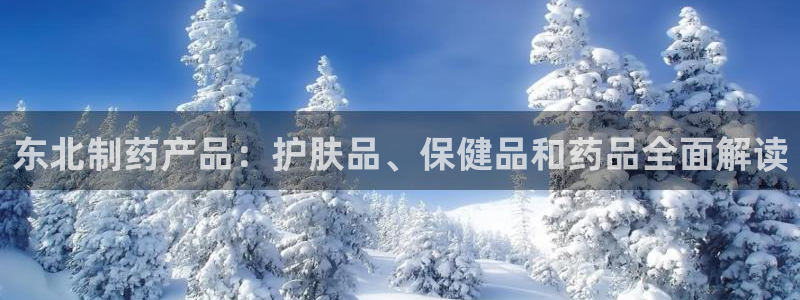 九游老哥俱乐部官网登录网址：东北制药产品：护肤品、保健品和药品全面解读