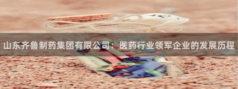 九游会老哥俱乐部必备的交流社区论坛：山东齐鲁制药集团有限公司：医药行业领军企业的发展历程