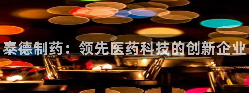 ag九游会老哥：泰德制药：领先医药科技的创新企业