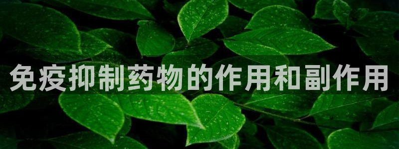 j9九游会老哥俱乐部交流区：免疫抑制药物的作用和副作用