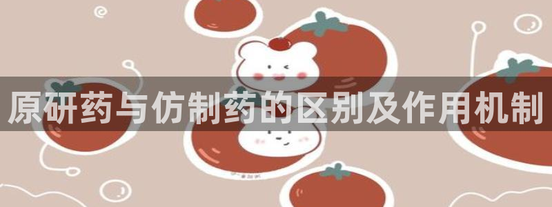 九游老哥俱乐部官网登录网址：原研药与仿制药的区别及作用机制