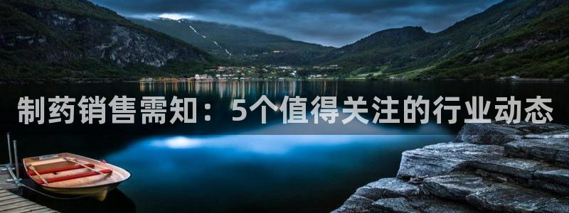 九游会老哥俱乐部官网：制药销售需知：5个值得关注的行业动态