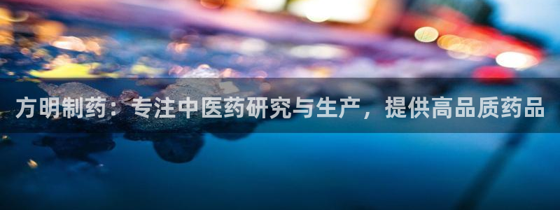 九游会老哥必备的交流社区：方明制药：专注中医药研究与生产，提供高品质药品