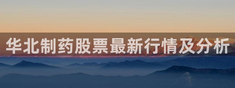 九游老哥俱乐部官网登录：华北制药股票最新行情及分析