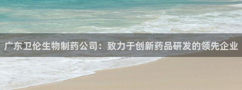 九游会老哥：广东卫伦生物制药公司：致力于创新药品研发的领先企业