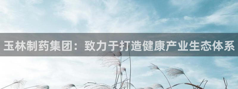 九游会老哥俱乐部社区论坛：玉林制药集团：致力于打造健康产业生态体系