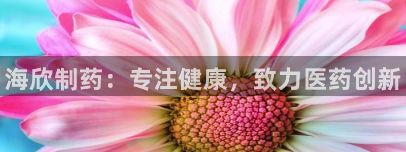 九游老哥俱乐部官网登录不了：海欣制药：专注健康，致力医药创新
