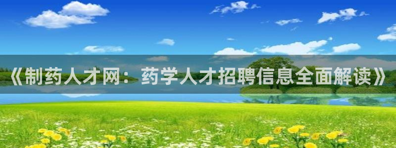 usdt九游会老哥俱乐部：《制药人才网：药学人才招聘信息全面解读》