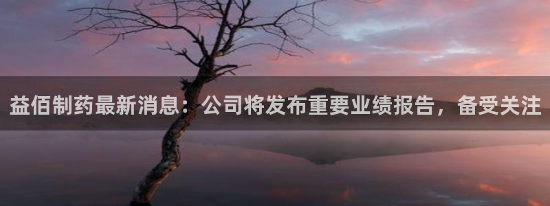 老哥吧九游会下架吗：益佰制药最新消息：公司将发布重要业绩报告，备受关注