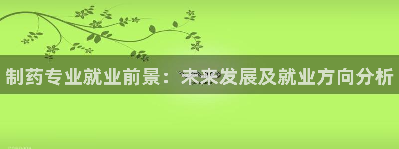 九游会老哥：制药专业就业前景：未来发展及就业方向分析
