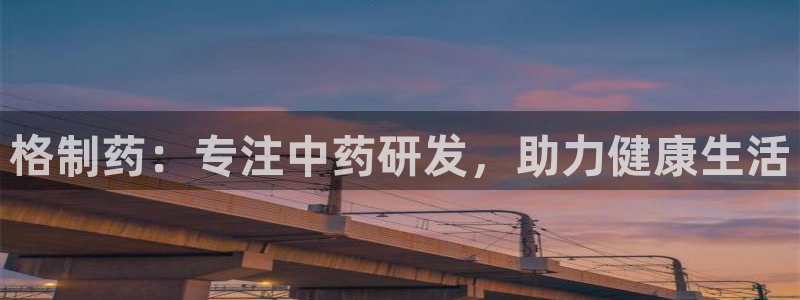 九游会老哥必备的交流社区九：格制药：专注中药研发，助力健康生活