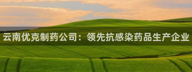 九游会老哥俱乐部必备的交流社区：云南优克制药公司：领先抗感染药品生产企业