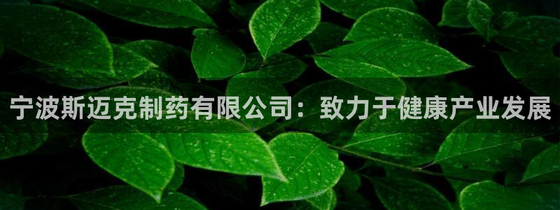 九游会老哥俱乐部必备的交流社区论坛：宁波斯迈克制药有限公司：致力于健康产业发展