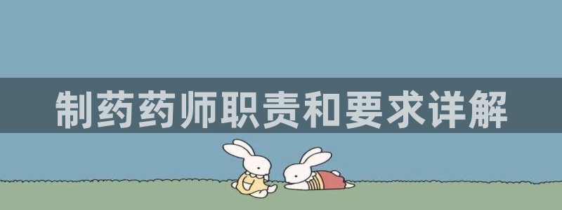 九游会老哥俱乐部论坛版：制药药师职责和要求详解