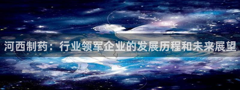 九游会老哥俱乐部官网首页论坛：河西制药：行业领军企业的发展历程和未来展望