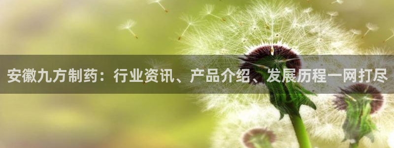 九游会老哥俱乐部必备的交流社区：安徽九方制药：行业资讯、产品介绍、发展历程一网打尽