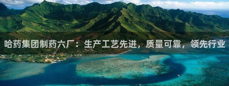 九游老哥俱乐部官网登录网址：哈药集团制药六厂：生产工艺先进，质量可靠，领先行业