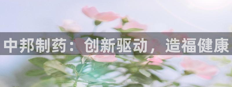 九游老哥俱乐部官网登录：中邦制药：创新驱动，造福健康