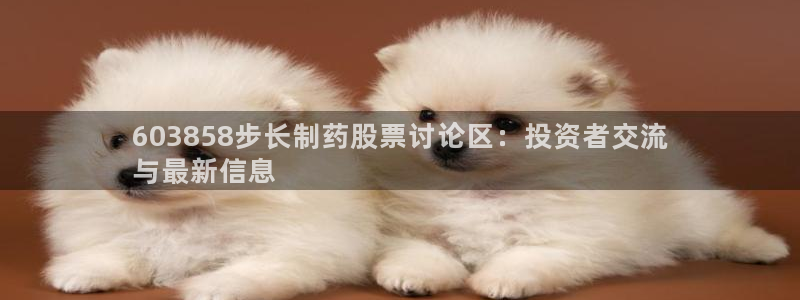 九游会老哥俱乐部官网首页论坛：603858步长制药股票讨论区：投资者交流
与最新信息