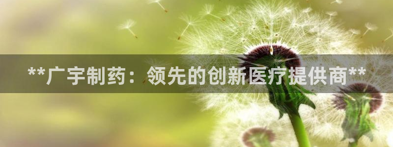usdt九游会老哥俱乐部：**广宇制药：领先的创新医疗提供商**
