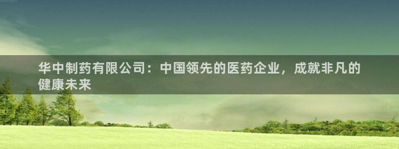 9游会老哥俱乐部：华中制药有限公司：中国领先的医药企业，成就非凡的
健康未来