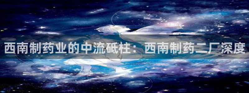 九游老哥俱乐部官网登录不了：西南制药业的中流砥柱：西南制药二厂深度