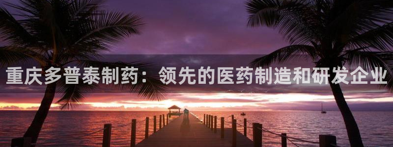 九游会老哥俱乐部必备的交流社区：重庆多普泰制药：领先的医药制造和研发企业