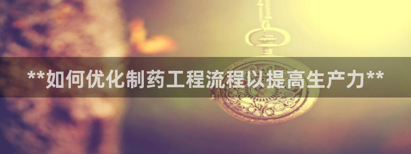 九游老哥俱乐部官网登录：**如何优化制药工程流程以提高生产力**