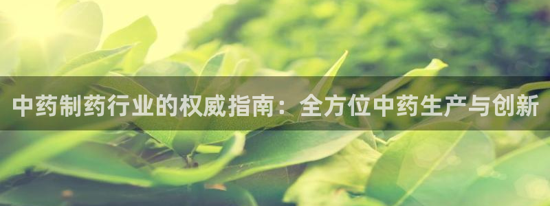 9游会老哥：中药制药行业的权威指南：全方位中药生产与创新