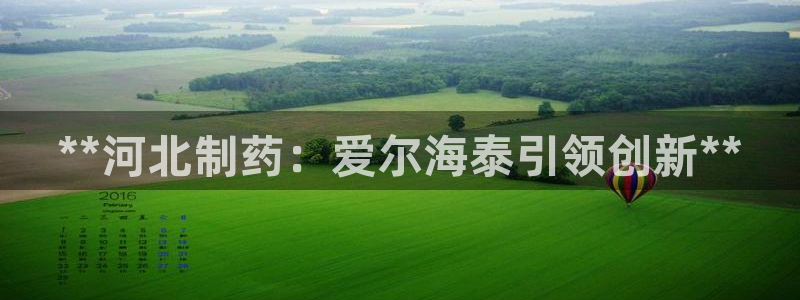 九游老哥俱乐部官网登录入口：**河北制药：爱尔海泰引领创新**
