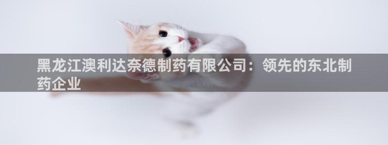 ag九游会老哥：黑龙江澳利达奈德制药有限公司：领先的东北制
药企业