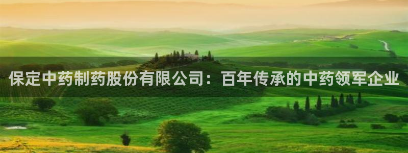 ag九游会老哥：保定中药制药股份有限公司：百年传承的中药领军企业