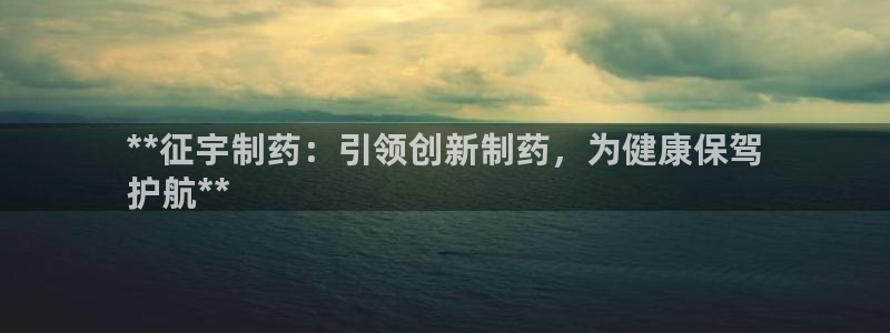 九游会老哥：**征宇制药：引领创新制药，为健康保驾
护航**