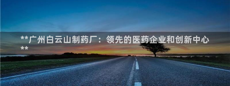 九游会老哥俱乐部：**广州白云山制药厂：领先的医药企业和创新中心
**