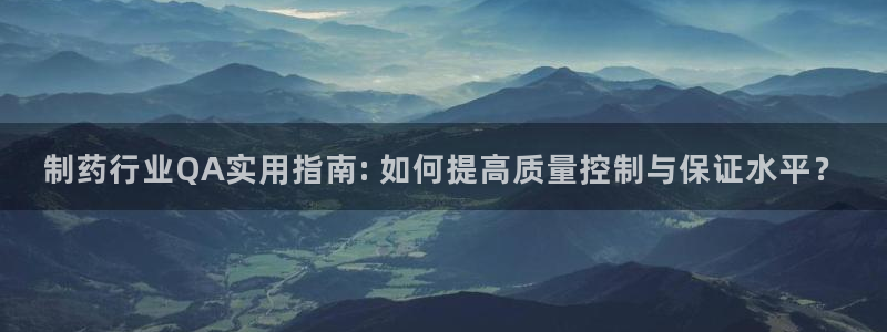9游会老哥：制药行业QA实用指南: 如何提高质量控制与保证水平？