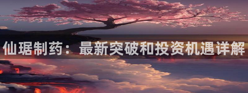九游老哥俱乐部官网登录入口：仙琚制药：最新突破和投资机遇详解
