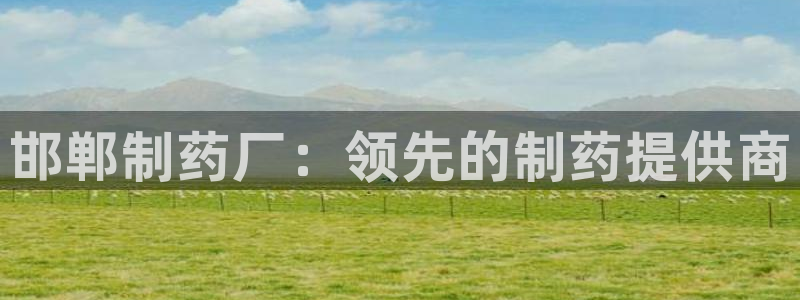 九游会老哥必备的交流社区：邯郸制药厂：领先的制药提供商