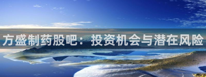 j9九游会老哥俱乐部交流区：方盛制药股吧：投资机会与潜在风险