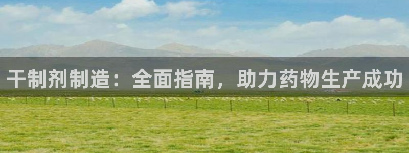 九游会老哥俱乐部官网首页：干制剂制造：全面指南，助力药物生产成功