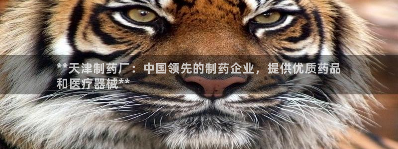 9游会老哥：**天津制药厂：中国领先的制药企业，提供优质药品
和医疗器械**