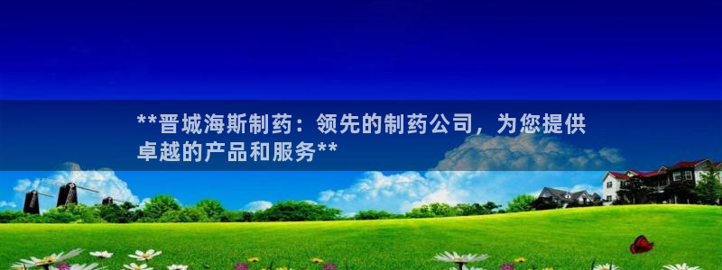 j9九游会老哥俱乐部交流区：**晋城海斯制药：领先的制药公司，为您提供
卓越的产品和服务**